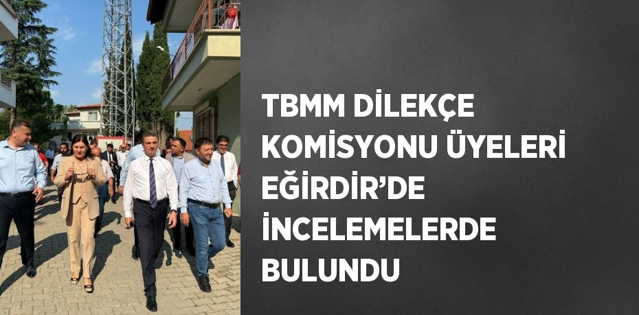 TBMM DİLEKÇE KOMİSYONU ÜYELERİ EĞİRDİR’DE İNCELEMELERDE BULUNDU