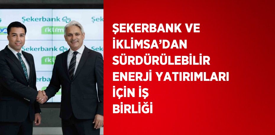 ŞEKERBANK VE İKLİMSA’DAN SÜRDÜRÜLEBİLİR ENERJİ YATIRIMLARI İÇİN İŞ BİRLİĞİ