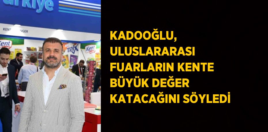 KADOOĞLU, ULUSLARARASI FUARLARIN KENTE BÜYÜK DEĞER KATACAĞINI SÖYLEDİ