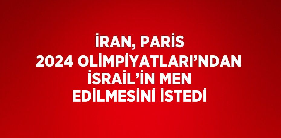 İRAN, PARİS 2024 OLİMPİYATLARI’NDAN İSRAİL’İN MEN EDİLMESİNİ İSTEDİ