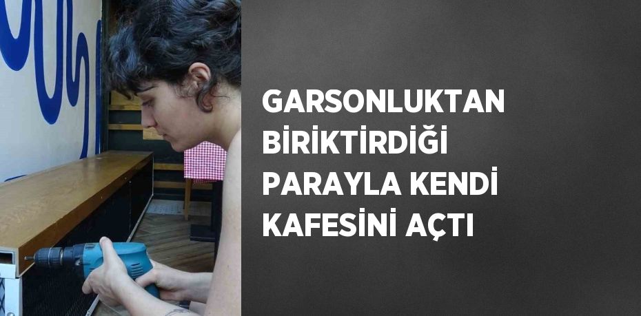 GARSONLUKTAN BİRİKTİRDİĞİ PARAYLA KENDİ KAFESİNİ AÇTI