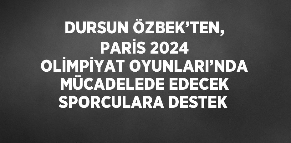 DURSUN ÖZBEK’TEN, PARİS 2024 OLİMPİYAT OYUNLARI’NDA MÜCADELEDE EDECEK SPORCULARA DESTEK