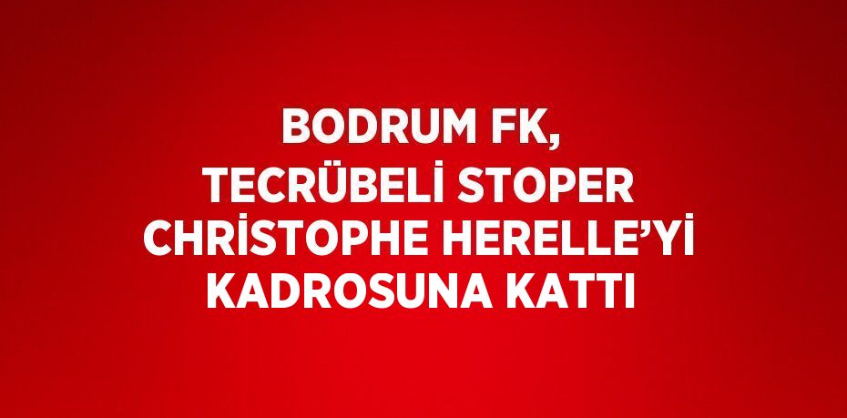 BODRUM FK, TECRÜBELİ STOPER CHRİSTOPHE HERELLE’Yİ KADROSUNA KATTI