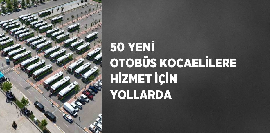 50 YENİ OTOBÜS KOCAELİLERE HİZMET İÇİN YOLLARDA