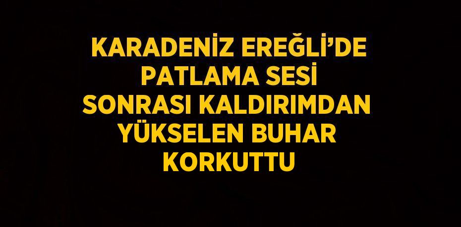 KARADENİZ EREĞLİ’DE PATLAMA SESİ SONRASI KALDIRIMDAN YÜKSELEN BUHAR KORKUTTU