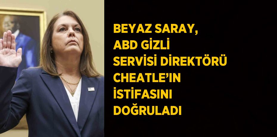 BEYAZ SARAY, ABD GİZLİ SERVİSİ DİREKTÖRÜ CHEATLE’IN İSTİFASINI DOĞRULADI