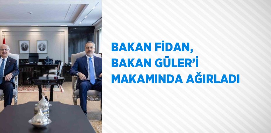 BAKAN FİDAN, BAKAN GÜLER’İ MAKAMINDA AĞIRLADI