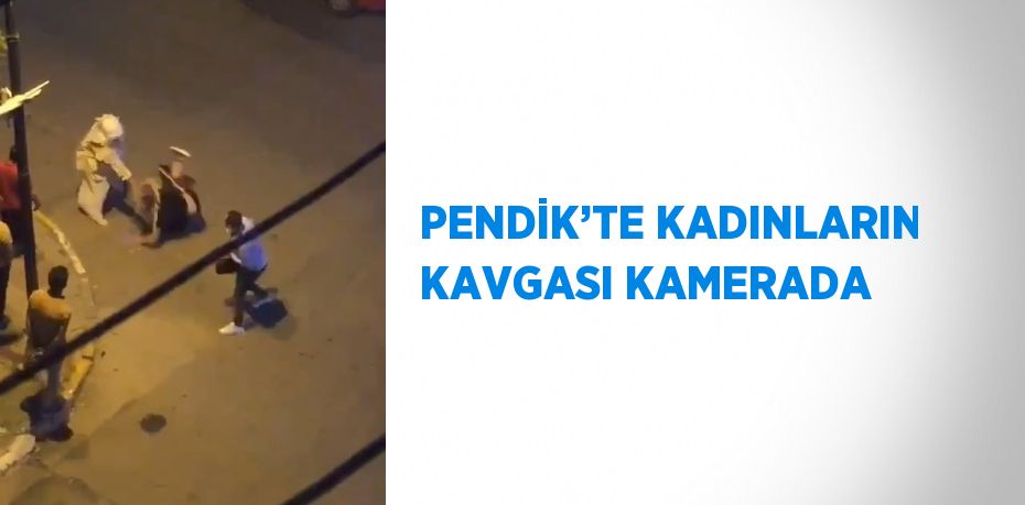 PENDİK’TE KADINLARIN KAVGASI KAMERADA