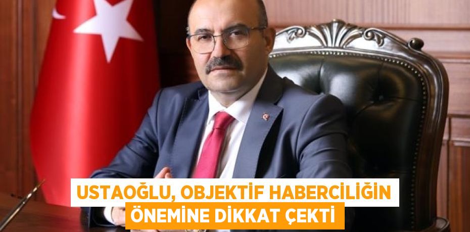 USTAOĞLU, OBJEKTİF HABERCİLİĞİN ÖNEMİNE DİKKAT ÇEKTİ