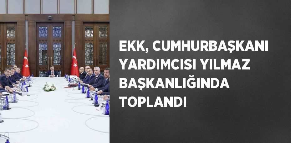 EKK, CUMHURBAŞKANI YARDIMCISI YILMAZ BAŞKANLIĞINDA TOPLANDI