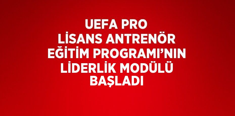 UEFA PRO LİSANS ANTRENÖR EĞİTİM PROGRAMI’NIN LİDERLİK MODÜLÜ BAŞLADI