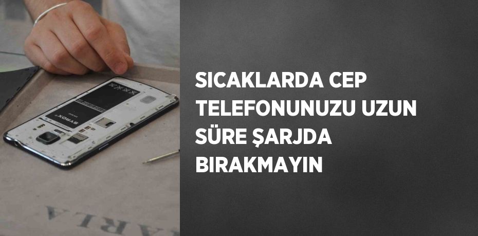 SICAKLARDA CEP TELEFONUNUZU UZUN SÜRE ŞARJDA BIRAKMAYIN