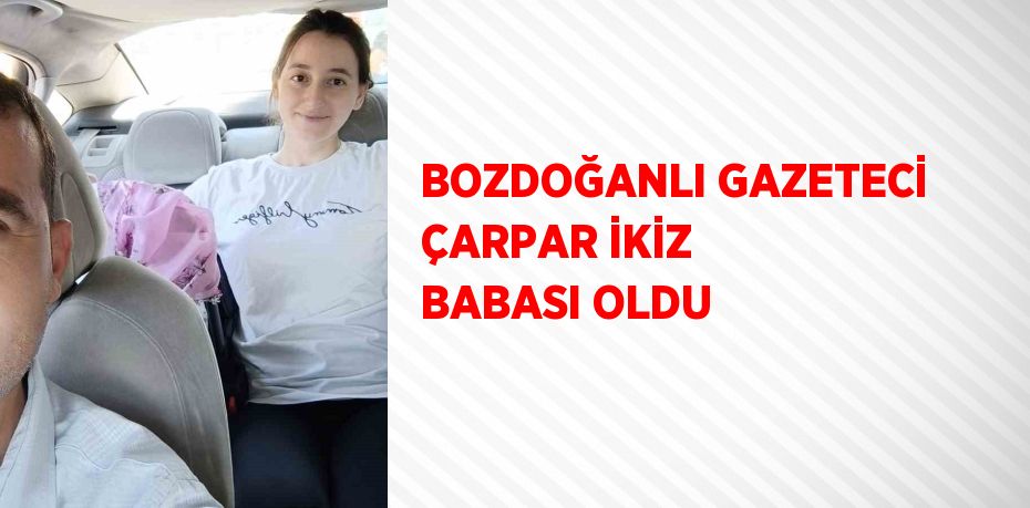 BOZDOĞANLI GAZETECİ ÇARPAR İKİZ BABASI OLDU