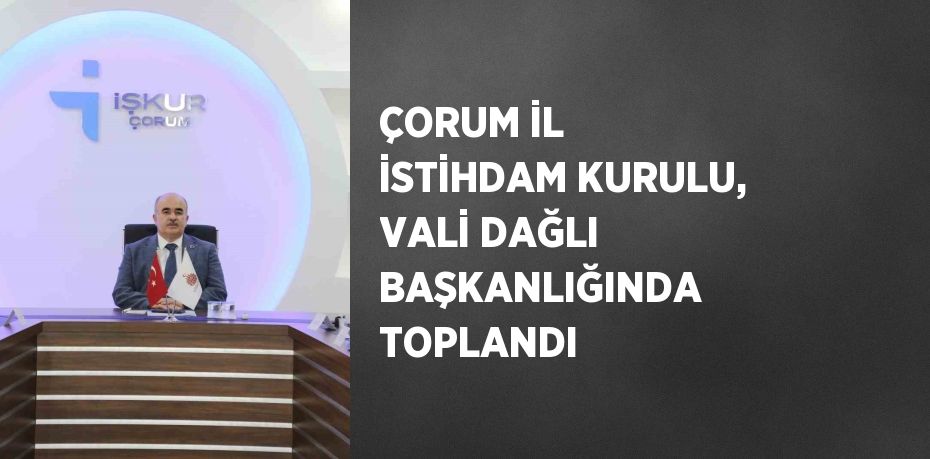 ÇORUM İL İSTİHDAM KURULU, VALİ DAĞLI BAŞKANLIĞINDA TOPLANDI