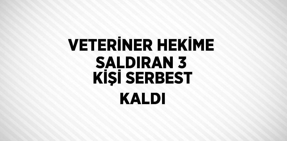 VETERİNER HEKİME SALDIRAN 3 KİŞİ SERBEST KALDI