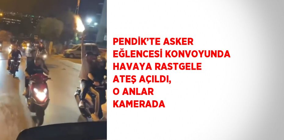 PENDİK’TE ASKER EĞLENCESİ KONVOYUNDA HAVAYA RASTGELE ATEŞ AÇILDI, O ANLAR KAMERADA