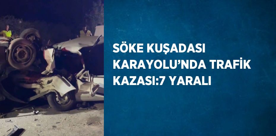 SÖKE KUŞADASI KARAYOLU’NDA TRAFİK KAZASI:7 YARALI