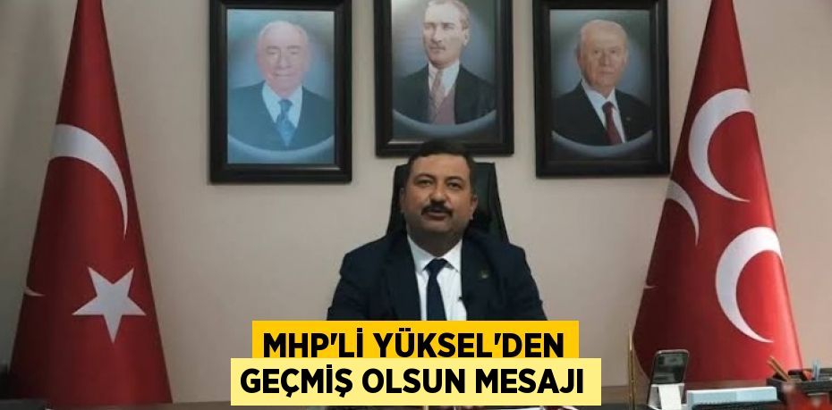 MHP’Lİ YÜKSEL’DEN GEÇMİŞ OLSUN MESAJI