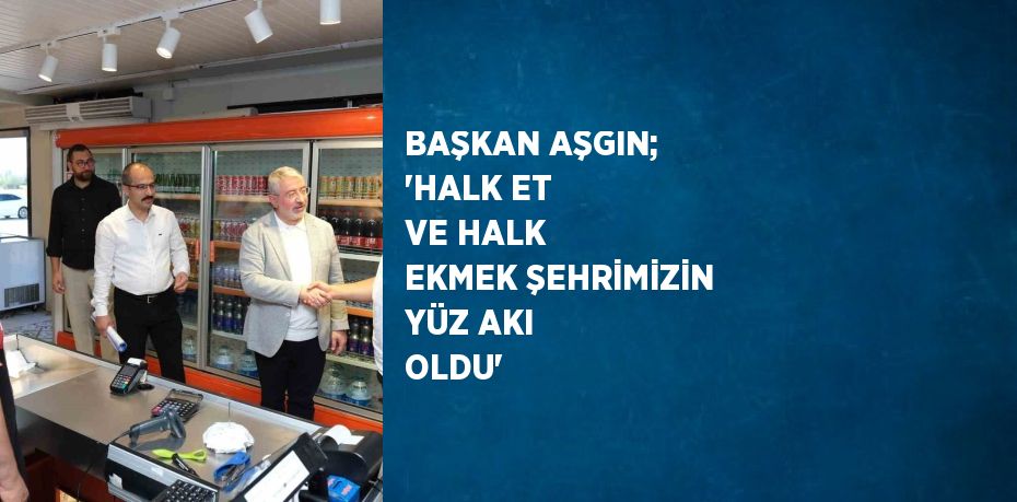 BAŞKAN AŞGIN; 'HALK ET VE HALK EKMEK ŞEHRİMİZİN YÜZ AKI OLDU'