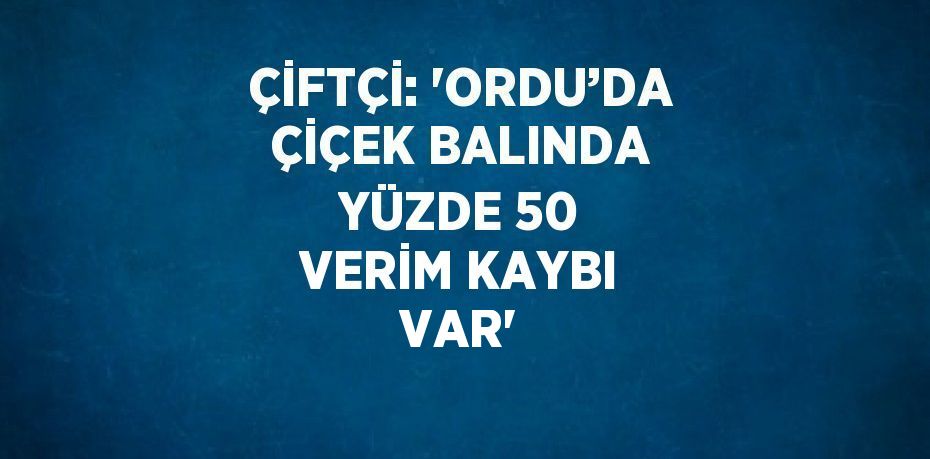 ÇİFTÇİ: 'ORDU’DA ÇİÇEK BALINDA YÜZDE 50 VERİM KAYBI VAR'