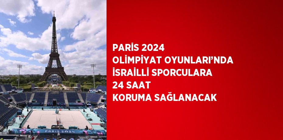 PARİS 2024 OLİMPİYAT OYUNLARI’NDA İSRAİLLİ SPORCULARA 24 SAAT KORUMA SAĞLANACAK