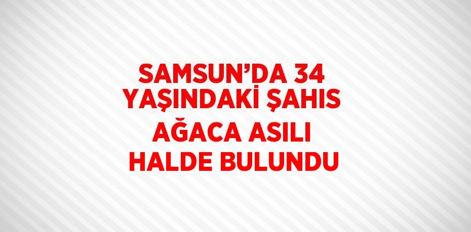 SAMSUN’DA 34 YAŞINDAKİ ŞAHIS AĞACA ASILI HALDE BULUNDU