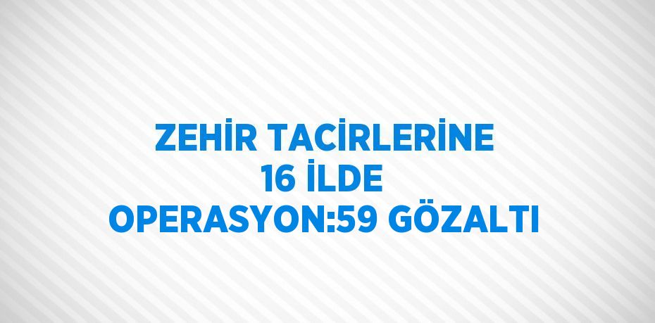 ZEHİR TACİRLERİNE 16 İLDE OPERASYON:59 GÖZALTI