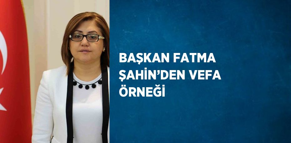 BAŞKAN FATMA ŞAHİN’DEN VEFA ÖRNEĞİ