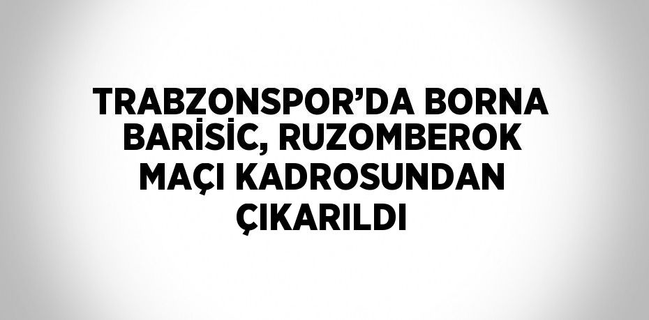 TRABZONSPOR’DA BORNA BARİSİC, RUZOMBEROK MAÇI KADROSUNDAN ÇIKARILDI