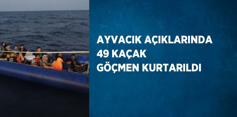 AYVACIK AÇIKLARINDA 49 KAÇAK GÖÇMEN KURTARILDI