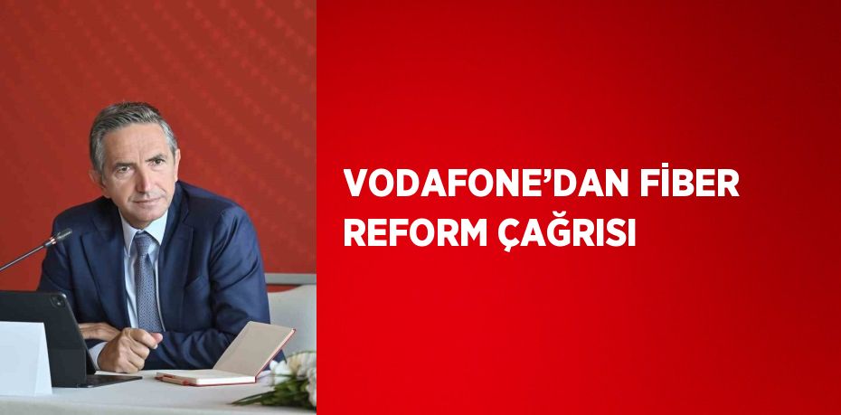 VODAFONE’DAN FİBER REFORM ÇAĞRISI