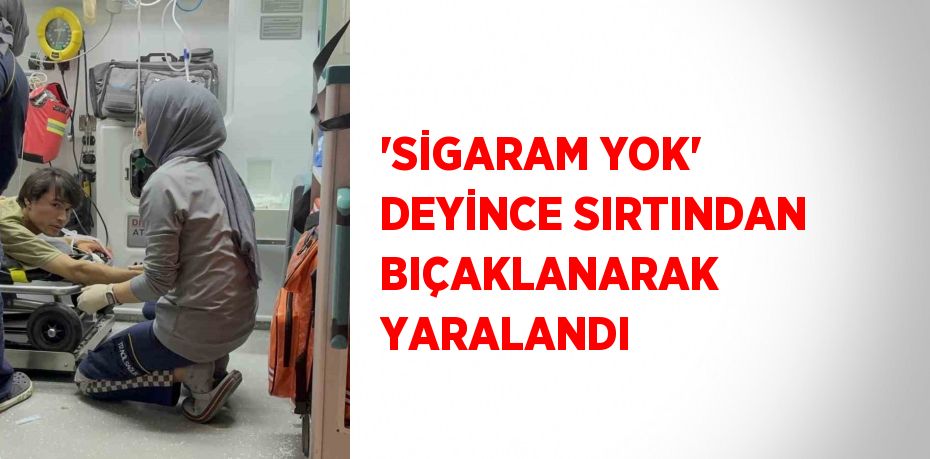 'SİGARAM YOK' DEYİNCE SIRTINDAN BIÇAKLANARAK YARALANDI