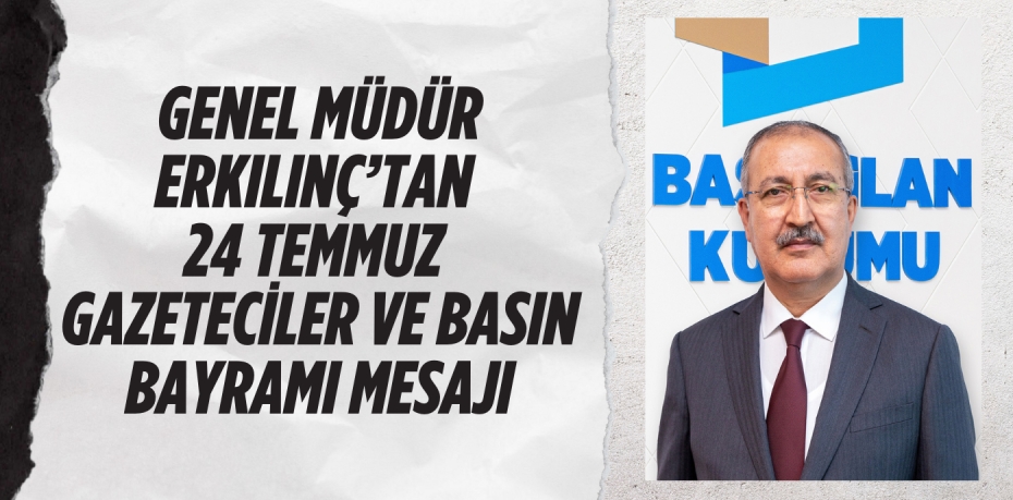 GENEL MÜDÜR ERKILINÇ’TAN 24 TEMMUZ  GAZETECİLER VE BASIN BAYRAMI MESAJI