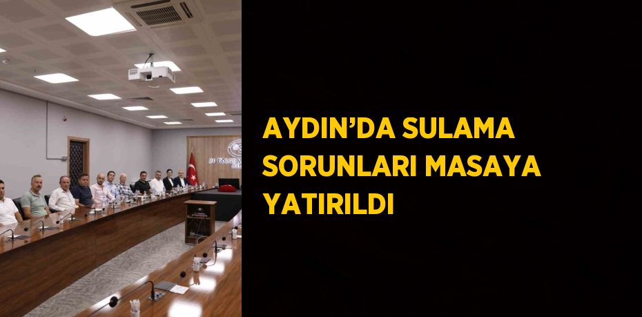 AYDIN’DA SULAMA SORUNLARI MASAYA YATIRILDI