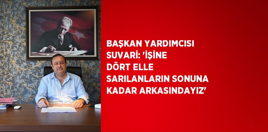 BAŞKAN YARDIMCISI SUVARİ: 'İŞİNE DÖRT ELLE SARILANLARIN SONUNA KADAR ARKASINDAYIZ'