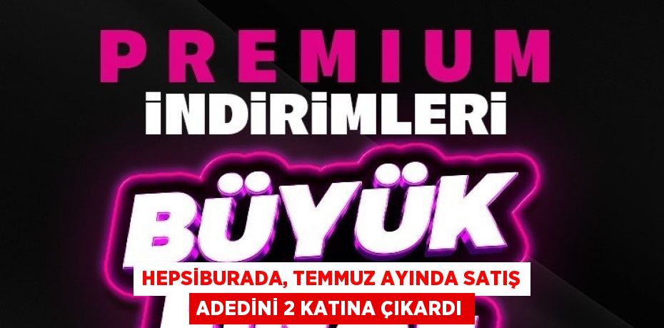 HEPSİBURADA, TEMMUZ AYINDA SATIŞ ADEDİNİ 2 KATINA ÇIKARDI