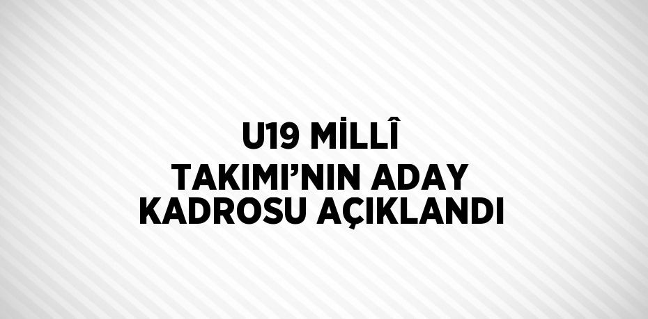 U19 MİLLÎ TAKIMI’NIN ADAY KADROSU AÇIKLANDI