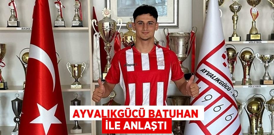 AYVALIKGÜCÜ BATUHAN İLE ANLAŞTI