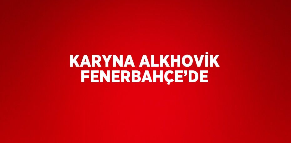 KARYNA ALKHOVİK FENERBAHÇE’DE