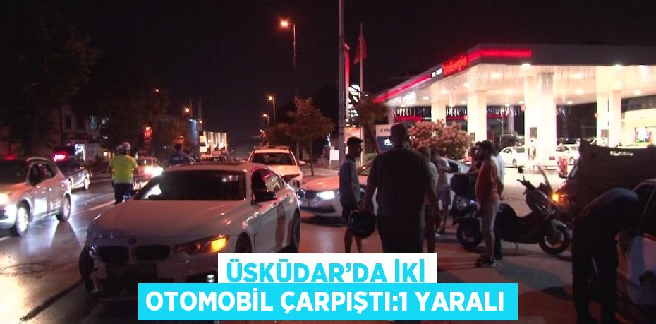 ÜSKÜDAR’DA İKİ OTOMOBİL ÇARPIŞTI:1 YARALI