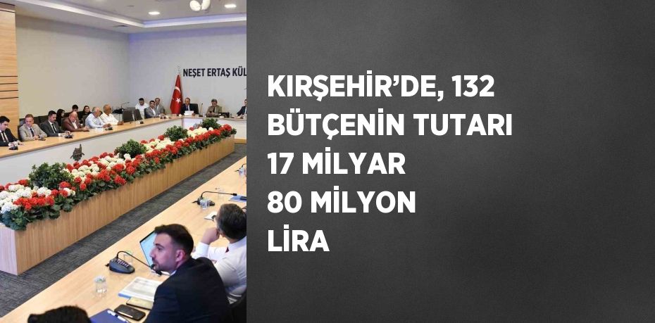 KIRŞEHİR’DE, 132 BÜTÇENİN TUTARI 17 MİLYAR 80 MİLYON LİRA