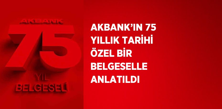 AKBANK’IN 75 YILLIK TARİHİ ÖZEL BİR BELGESELLE ANLATILDI