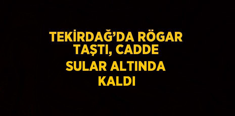 TEKİRDAĞ’DA RÖGAR TAŞTI, CADDE SULAR ALTINDA KALDI