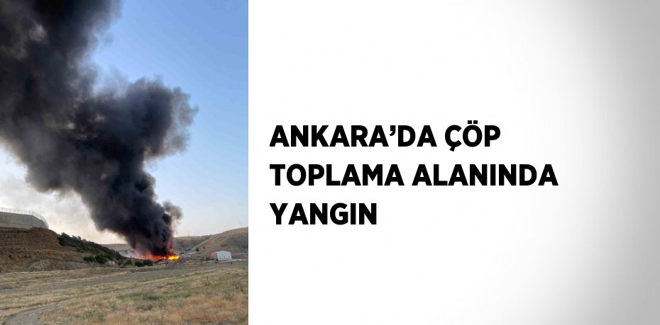 ANKARA’DA ÇÖP TOPLAMA ALANINDA YANGIN