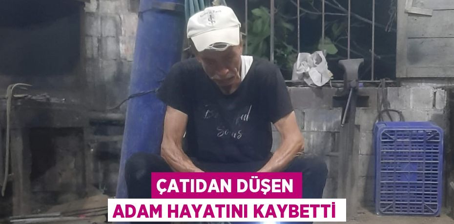 ÇATIDAN DÜŞEN ADAM HAYATINI KAYBETTİ