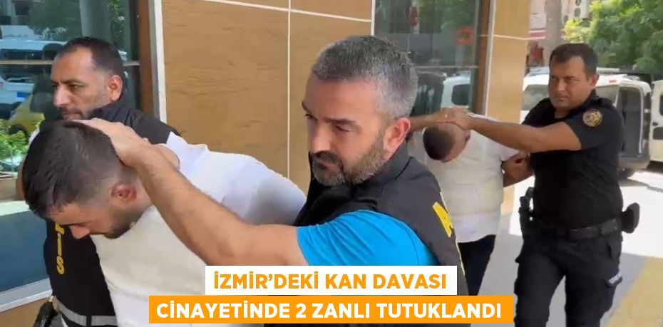 İZMİR’DEKİ KAN DAVASI CİNAYETİNDE 2 ZANLI TUTUKLANDI