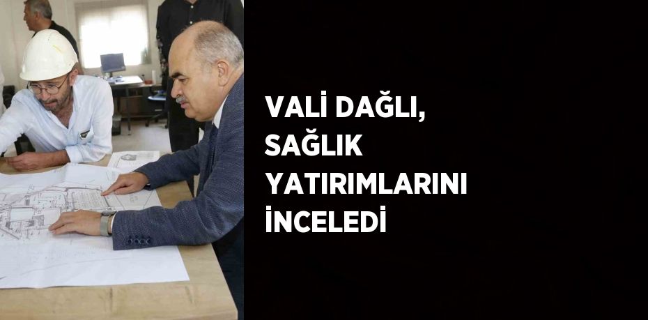 VALİ DAĞLI, SAĞLIK YATIRIMLARINI İNCELEDİ