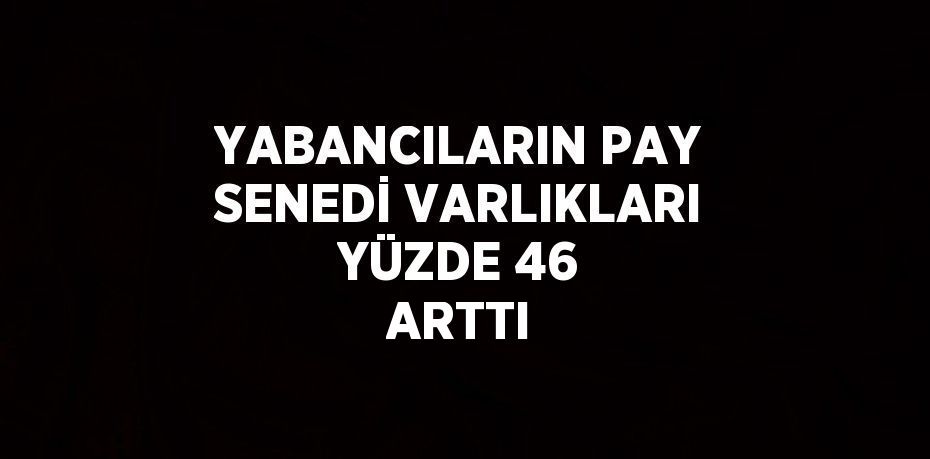 YABANCILARIN PAY SENEDİ VARLIKLARI YÜZDE 46 ARTTI