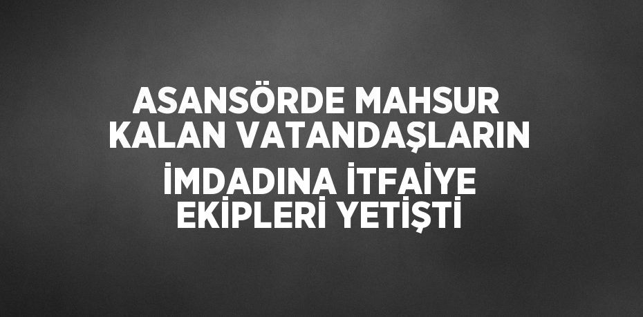 ASANSÖRDE MAHSUR KALAN VATANDAŞLARIN İMDADINA İTFAİYE EKİPLERİ YETİŞTİ