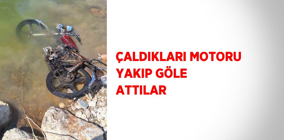 ÇALDIKLARI MOTORU YAKIP GÖLE ATTILAR